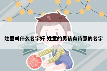 姓童叫什么名字好 姓童的男孩有诗意的名字